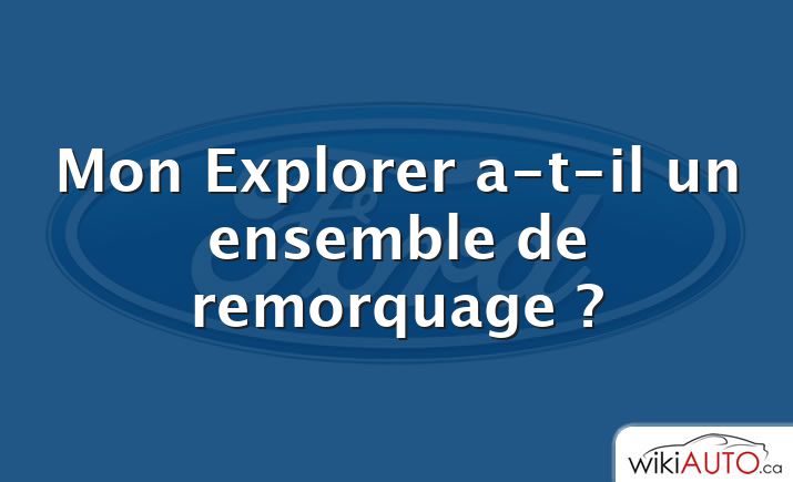 Mon Explorer a-t-il un ensemble de remorquage ?